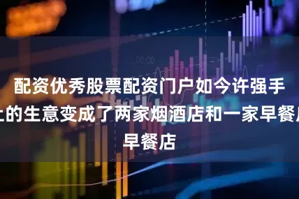 配资优秀股票配资门户如今许强手上的生意变成了两家烟酒店和一家早餐店