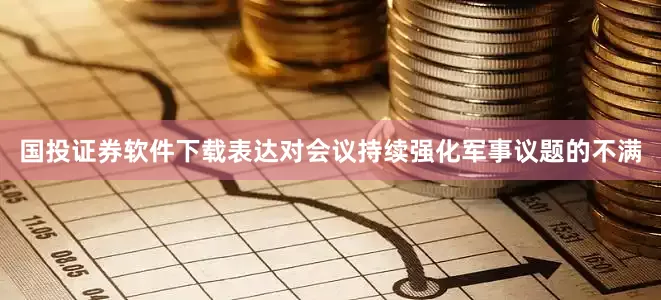 国投证券软件下载表达对会议持续强化军事议题的不满