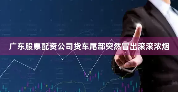 广东股票配资公司货车尾部突然冒出滚滚浓烟