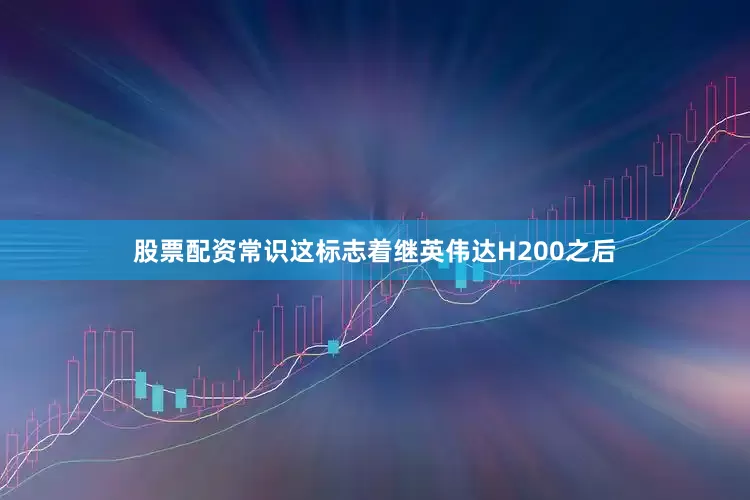 股票配资常识这标志着继英伟达H200之后