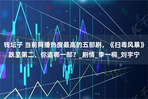 钱坛子 当前网播热度最高的五部剧，《扫毒风暴》跌至第二，你追哪一部？_剧情_李一桐_刘宇宁