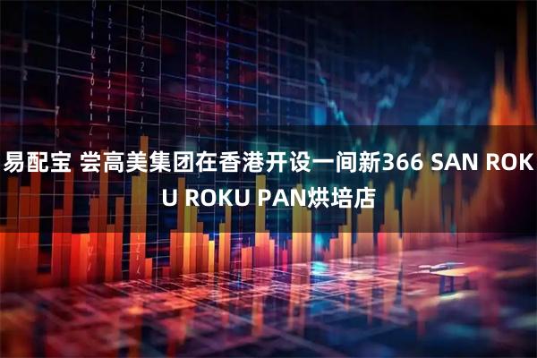 易配宝 尝高美集团在香港开设一间新366 SAN ROKU ROKU PAN烘培店