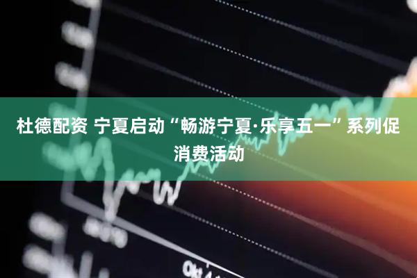 杜德配资 宁夏启动“畅游宁夏·乐享五一”系列促消费活动