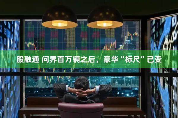 股融通 问界百万辆之后，豪华“标尺”已变