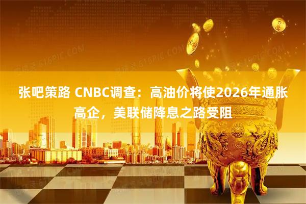 张吧策路 CNBC调查：高油价将使2026年通胀高企，美联储降息之路受阻