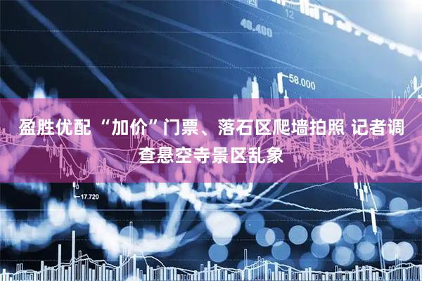 盈胜优配 “加价”门票、落石区爬墙拍照 记者调查悬空寺景区乱象