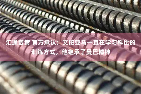 汇通资管 官方承认：文班亚马一直在学习科比的训练方式，他继承了曼巴精神