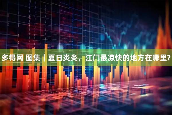 多得网 图集｜夏日炎炎，江门最凉快的地方在哪里?