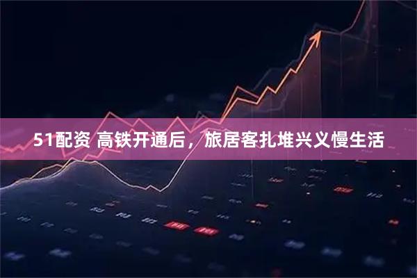 51配资 高铁开通后，旅居客扎堆兴义慢生活