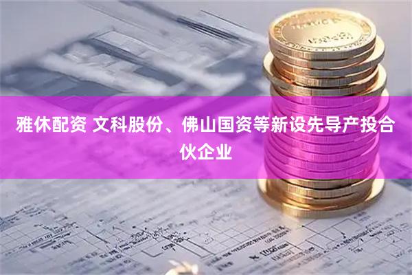 雅休配资 文科股份、佛山国资等新设先导产投合伙企业