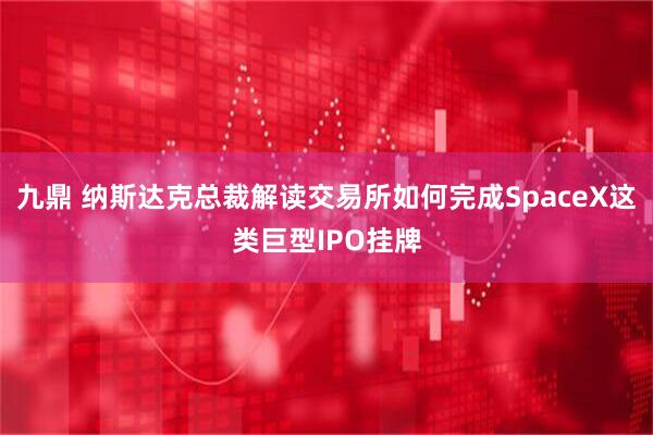 九鼎 纳斯达克总裁解读交易所如何完成SpaceX这类巨型IPO挂牌
