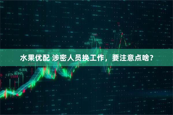 水果优配 涉密人员换工作，要注意点啥？