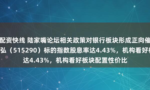 配资快线 陆家嘴论坛相关政策对银行板块形成正向催化！银行ETF天弘（515290）标的指数股息率达4.43%，机构看好板块配置性价比