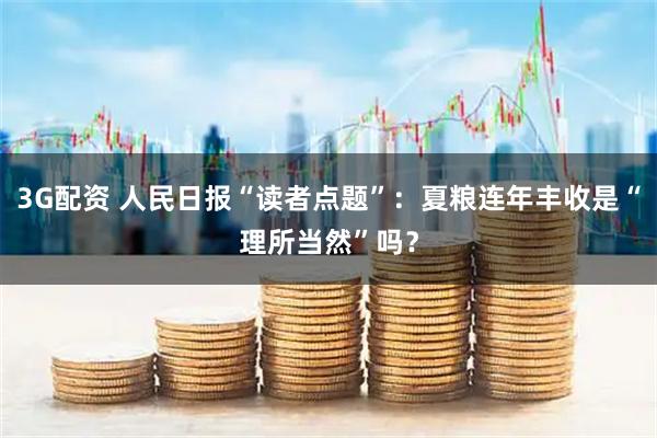 3G配资 人民日报“读者点题”：夏粮连年丰收是“理所当然”吗？