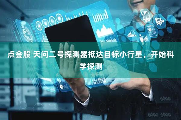 点金股 天问二号探测器抵达目标小行星，开始科学探测